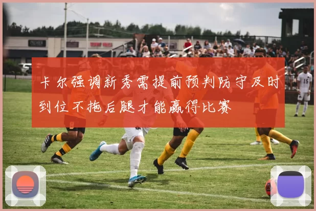 卡尔强调新秀需提前预判防守及时到位不拖后腿才能赢得比赛